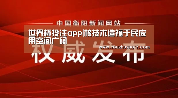 世界杯投注app|核技术造福于民应用空间广阔(图1) 世界杯投注平台